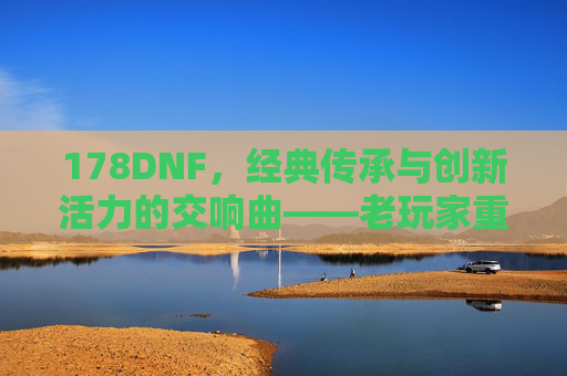 178DNF,经典传承与创新活力的交响曲——老玩家重温热血,新玩家初探江湖,178DNF,经典传承与创新活力的交响曲——老玩家重温热血,新玩家初探江湖