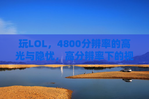 玩LOL，4800分辨率的高光与隐忧，高分辨率下的视觉盛宴与性能平衡术，玩LOL 4800分辨率，视觉盛宴与性能平衡的博弈