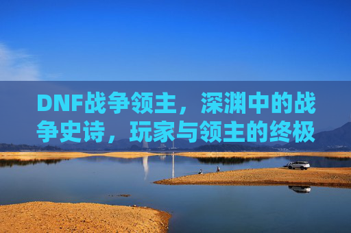 DNF战争领主,深渊中的战争史诗,玩家与领主的终极对决,DNF战争领主,深渊中的战争史诗,玩家与领主的终极对决