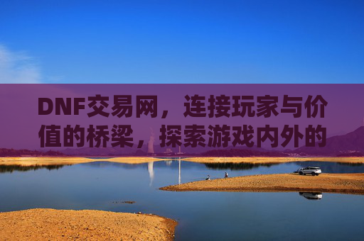 DNF交易网，连接玩家与价值的桥梁，探索游戏内外的精彩交易，DNF交易网，连接玩家与价值的桥梁，探索游戏内外的精彩交易