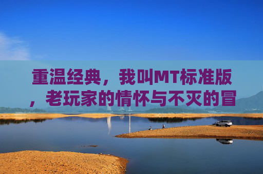 重温经典，我叫MT标准版，老玩家的情怀与不灭的冒险精神，重温经典，我叫MT标准版，老玩家的情怀与不灭的冒险精神
