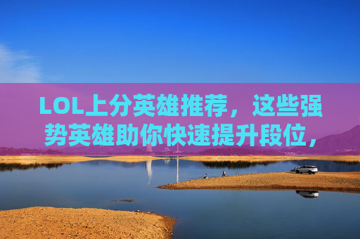 LOL上分英雄推荐，这些强势英雄助你快速提升段位，轻松拿分，LOL上分英雄推荐，强势英雄助你快速提升段位，轻松拿分