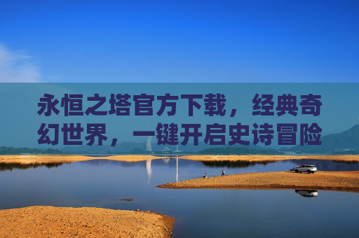 永恒之塔官方下载,经典奇幻世界,一键开启史诗冒险之旅,永恒之塔官方下载,经典奇幻世界,一键开启史诗冒险之旅