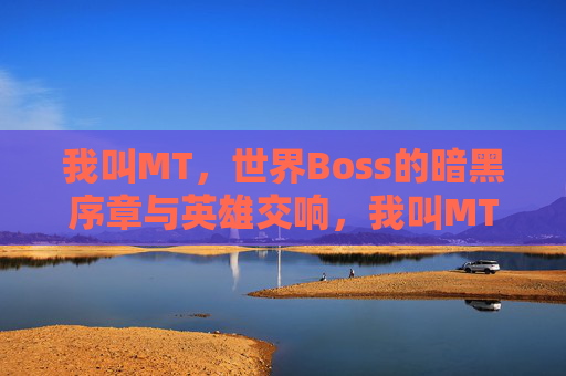 我叫MT，世界Boss的暗黑序章与英雄交响，我叫MT，世界Boss的暗黑序章与英雄交响