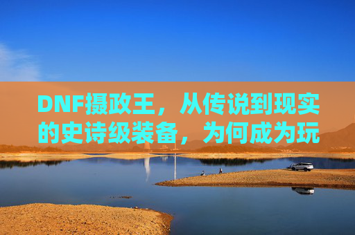 DNF摄政王，从传说到现实的史诗级装备，为何成为玩家心中的终极信仰？DNF摄政王，从传说到现实的史诗级装备，为何成为玩家心中的终极信仰？