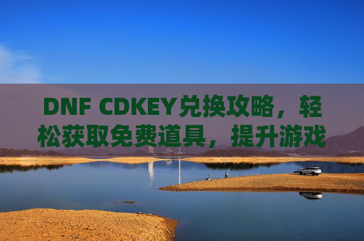 DNF CDKEY兑换攻略，轻松获取免费道具，提升游戏体验全解析，DNF CDKEY兑换攻略，轻松获取免费道具，全面解析提升游戏体验