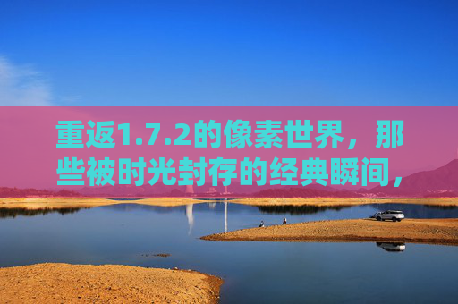 重返1.7.2的像素世界，那些被时光封存的经典瞬间，重返1.7.2的像素世界，那些被时光封存的经典瞬间