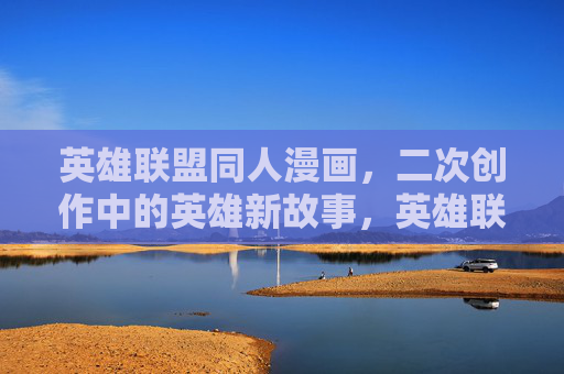 英雄联盟同人漫画,二次创作中的英雄新故事,英雄联盟同人漫画,二次创作中的英雄新故事