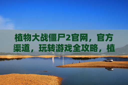 植物大战僵尸2官网,官方渠道,玩转游戏全攻略,植物大战僵尸2官网与官方渠道,玩转游戏全攻略
