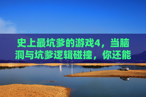 史上最坑爹的游戏4,当脑洞与坑爹逻辑碰撞,你还能逃出这个坑吗?史上最坑爹的游戏4,当脑洞与坑爹逻辑碰撞,你还能逃出这个坑吗?