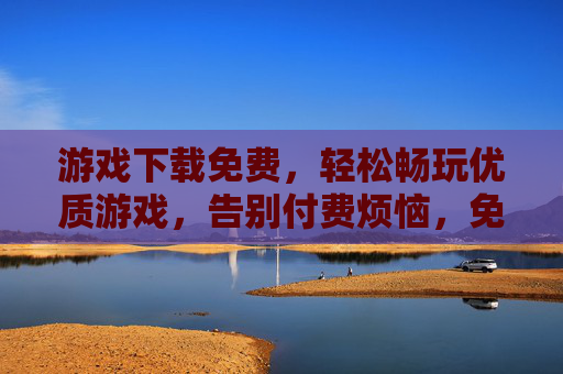 游戏下载免费，轻松畅玩优质游戏，告别付费烦恼，免费下载畅玩优质游戏，告别付费烦恼
