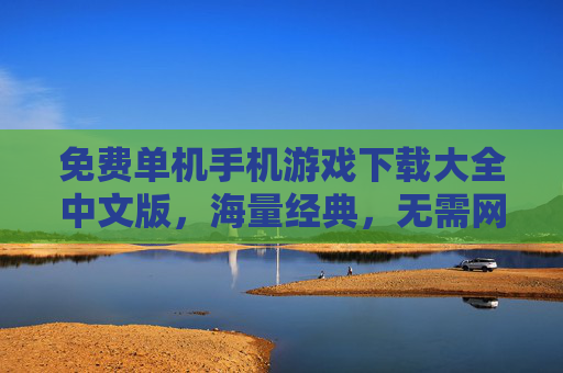 免费单机手机游戏下载大全中文版，海量经典，无需网络畅玩，免费单机手机游戏下载大全（中文版），海量经典，无需网络畅玩
