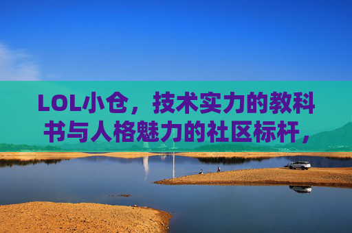 LOL小仓,技术实力的教科书与人格魅力的社区标杆,LOL小仓,技术实力的教科书与人格魅力的社区标杆