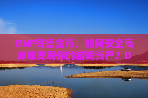 DNF寄售金币，如何安全高效地变现你的游戏资产？DNF寄售金币，如何安全高效地变现你的游戏资产？