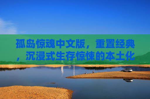 孤岛惊魂中文版,重置经典,沉浸式生存惊悚的本土化新体验,孤岛惊魂中文版重置,沉浸式生存惊悚的本土化新体验