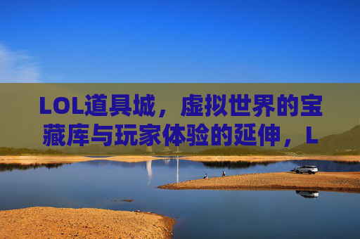 LOL道具城,虚拟世界的宝藏库与玩家体验的延伸,LOL道具城,虚拟世界的宝藏库与玩家体验的延伸