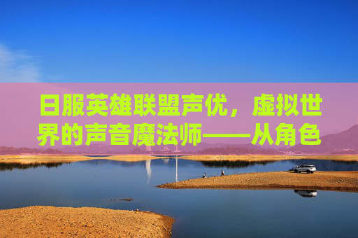 日服英雄联盟声优,虚拟世界的声音魔法师——从角色到角色的灵魂塑造之旅,日服英雄联盟声优,虚拟世界的声音魔法师——从角色到角色的灵魂塑造之旅