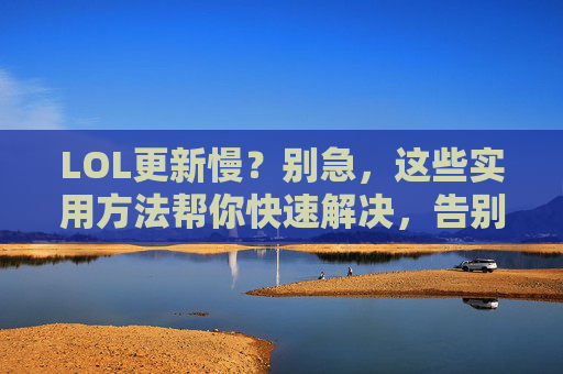 LOL更新慢？别急，这些实用方法帮你快速解决，告别卡顿延迟！LOL更新慢？实用方法速解，告别卡顿延迟！