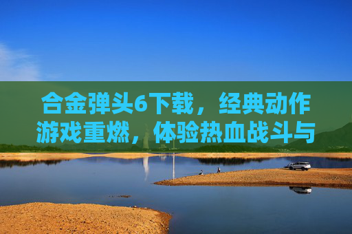 合金弹头6下载,经典动作游戏重燃,体验热血战斗与精彩关卡!合金弹头6下载,经典动作游戏重燃,体验热血战斗与精彩关卡!