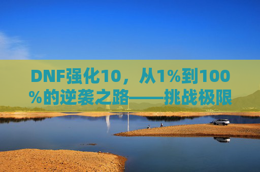 DNF强化10,从1%到100%的逆袭之路——挑战极限,铸就传说级装备!DNF强化10,从1%到100%的逆袭之路——挑战极限,铸就传说级装备!