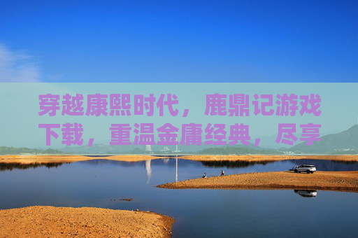 穿越康熙时代，鹿鼎记游戏下载，重温金庸经典，尽享武侠乐趣，穿越康熙时代，重温金庸经典，鹿鼎记游戏下载，尽享武侠乐趣