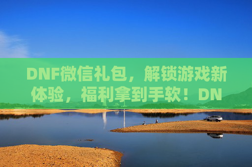 DNF微信礼包，解锁游戏新体验，福利拿到手软！DNF微信礼包，解锁游戏新体验，福利拿到手软！