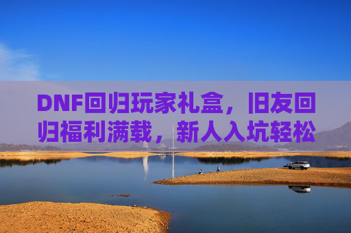 DNF回归玩家礼盒,旧友回归福利满载,新人入坑轻松上手,DNF回归玩家礼盒,旧友福利满载,新人轻松上手