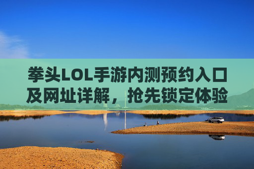 拳头LOL手游内测预约入口及网址详解,抢先锁定体验资格,拳头LOL手游内测预约入口及网址详解,抢先锁定体验资格