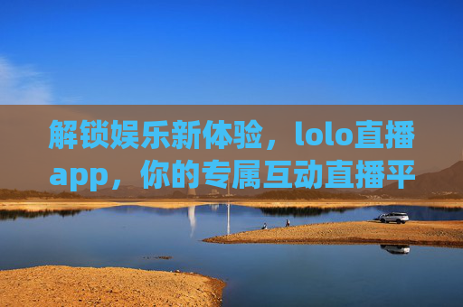 解锁娱乐新体验,lolo直播app,你的专属互动直播平台,解锁娱乐新体验,lolo直播app,你的专属互动直播平台