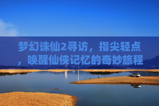 梦幻诛仙2寻访,指尖轻点,唤醒仙侠记忆的奇妙旅程,梦幻诛仙2寻访,指尖轻点,唤醒仙侠记忆的奇妙旅程