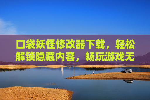 口袋妖怪修改器下载，轻松解锁隐藏内容，畅玩游戏无限乐趣，口袋妖怪修改器下载，轻松解锁隐藏内容，畅玩游戏无限乐趣