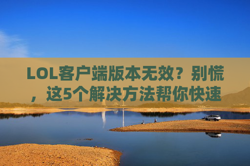 LOL客户端版本无效?别慌,这5个解决方法帮你快速修复,LOL客户端版本无效?别慌,这5个解决方法帮你快速修复