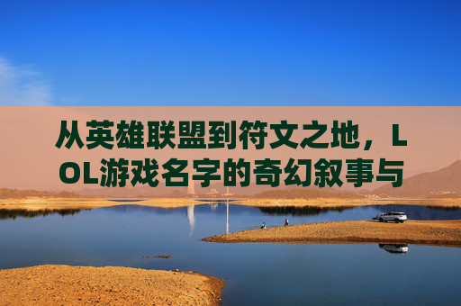 从英雄联盟到符文之地，LOL游戏名字的奇幻叙事与玩家共鸣，从英雄联盟到符文之地，LOL游戏名字的奇幻叙事与玩家共鸣