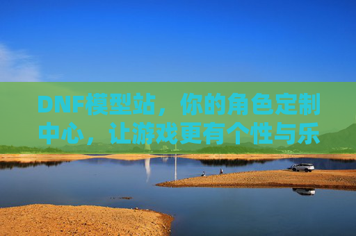 DNF模型站,你的角色定制中心,让游戏更有个性与乐趣,DNF模型站,你的角色定制中心,让游戏更有个性与乐趣