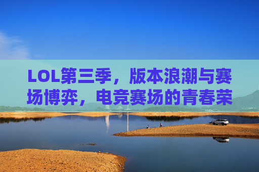 LOL第三季，版本浪潮与赛场博弈，电竞赛场的青春荣耀交响曲，LOL第三季，版本浪潮与赛场博弈，电竞赛场的青春荣耀交响曲
