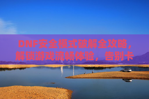 DNF安全模式破解全攻略，解锁游戏流畅体验，告别卡顿与异常，DNF安全模式破解全攻略，解锁游戏流畅体验，告别卡顿与异常