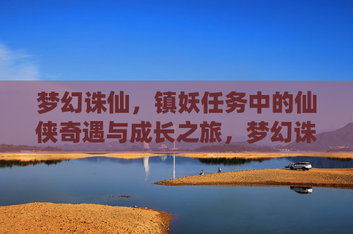 梦幻诛仙，镇妖任务中的仙侠奇遇与成长之旅，梦幻诛仙，镇妖任务中的仙侠奇遇与成长之旅