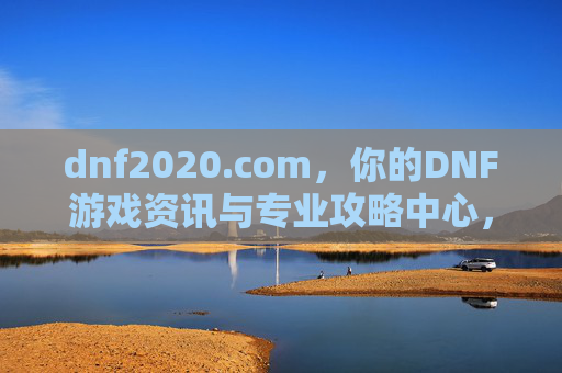 dnf2020.com,你的DNF游戏资讯与专业攻略中心,dnf2020.com,你的DNF游戏资讯与专业攻略中心