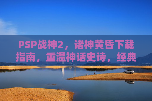 PSP战神2,诸神黄昏下载指南,重温神话史诗,经典重燃,PSP战神2,诸神黄昏下载指南,重温神话史诗,经典重燃