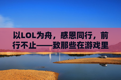 以LOL为舟,感恩同行,前行不止——致那些在游戏里教会我的温暖与成长,以LOL为舟,感恩同行,前行不止——致那些在游戏里教会我的温暖与成长