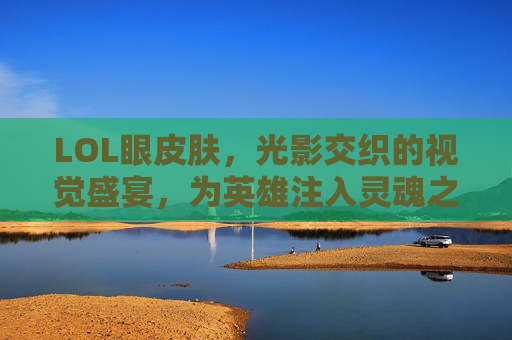 LOL眼皮肤,光影交织的视觉盛宴,为英雄注入灵魂之瞳的神秘魅力,LOL眼皮肤,光影交织的视觉盛宴,为英雄注入灵魂之瞳的神秘魅力