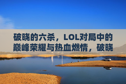 破晓的六杀，LOL对局中的巅峰荣耀与热血燃情，破晓的六杀，LOL对局中的巅峰荣耀与热血燃情