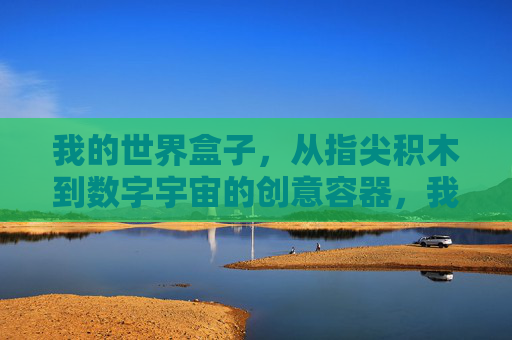 我的世界盒子,从指尖积木到数字宇宙的创意容器,我的世界盒子,从指尖积木到数字宇宙的创意容器
