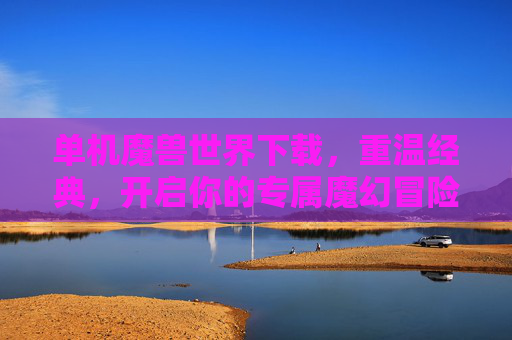 单机魔兽世界下载,重温经典,开启你的专属魔幻冒险,单机魔兽世界下载,重温经典,开启专属魔幻冒险