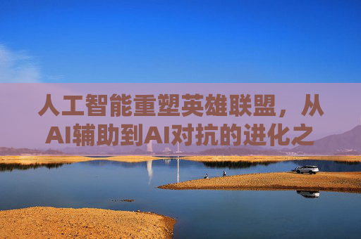 人工智能重塑英雄联盟,从AI辅助到AI对抗的进化之路,人工智能重塑英雄联盟,从AI辅助到AI对抗的进化之路