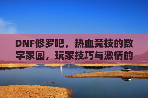 DNF修罗吧，热血竞技的数字家园，玩家技巧与激情的交汇地，DNF修罗吧，热血竞技的数字家园，玩家技巧与激情的交汇地