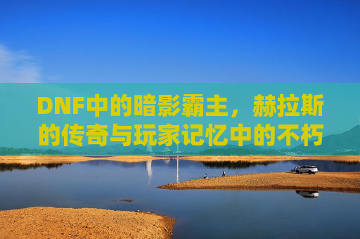 DNF中的暗影霸主，赫拉斯的传奇与玩家记忆中的不朽，DNF暗影霸主赫拉斯，传奇不朽，刻在玩家记忆里的不朽之影