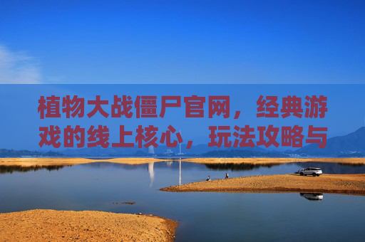 植物大战僵尸官网,经典游戏的线上核心,玩法攻略与社区互动的集结地,植物大战僵尸官网,经典游戏线上核心,玩法攻略与社区互动的集结地