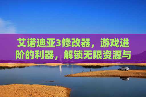 艾诺迪亚3修改器,游戏进阶的利器,解锁无限资源与全新体验,艾诺迪亚3修改器,解锁无限资源,进阶游戏体验的利器