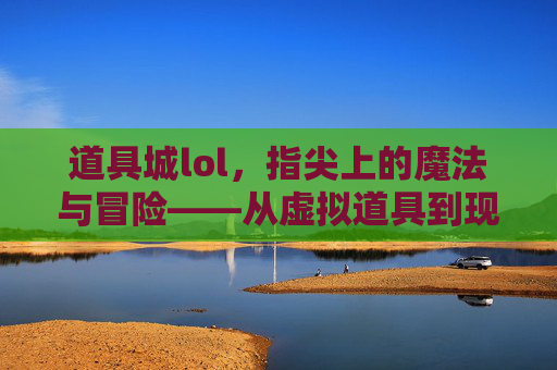 道具城lol,指尖上的魔法与冒险——从虚拟道具到现实玩法的跨界探索,道具城lol,指尖上的魔法与冒险——从虚拟道具到现实玩法的跨界探索